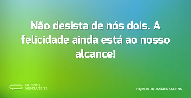 Não desista de nós dois. A felicidade ai...