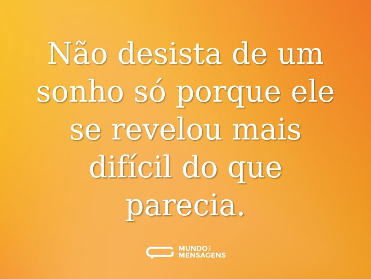 Não desista de um sonho só porque ele se revelou mais difícil do que parecia.