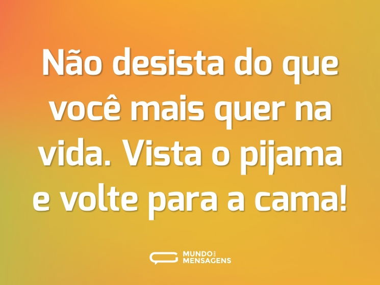 Não desista do que você mais quer na vida. Vista o pijama e volte para a cama!