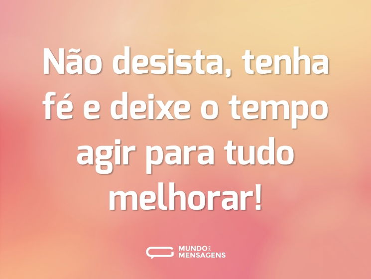 Não desista, tenha fé e deixe o tempo agir para tudo melhorar!