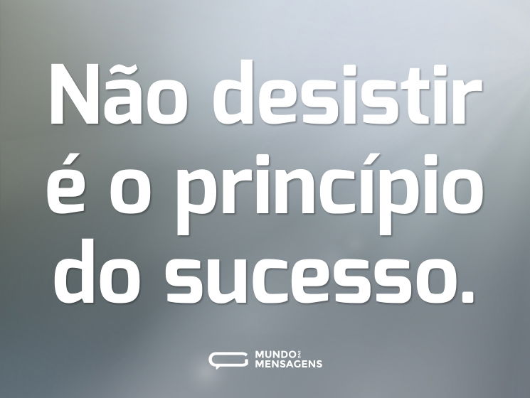 Não desistir é o princípio do sucesso.