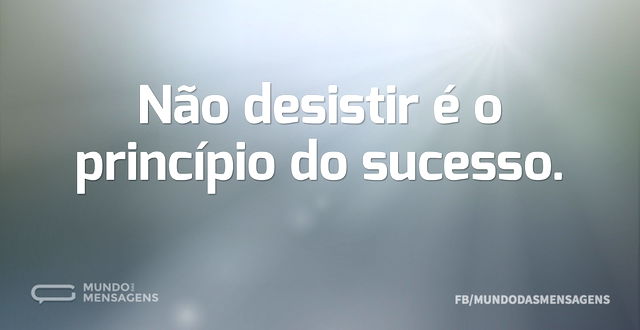 Não desistir é o princípio do sucesso...