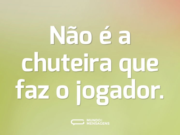 Não é a chuteira que faz o jogador.