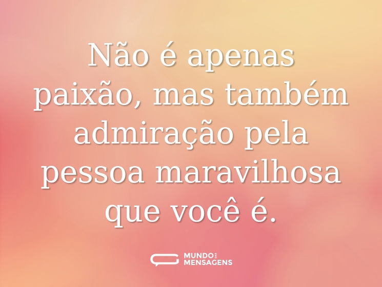 Não é apenas paixão, mas também admiração pela pessoa maravilhosa que você é.