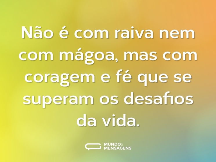 Não é com raiva nem com mágoa, mas com coragem e fé que se superam os desafios da vida.