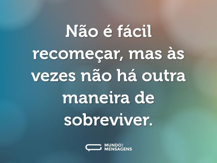 Não é fácil recomeçar, mas às vezes não há outra maneira de sobreviver.