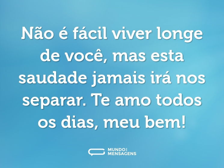Não é fácil viver longe de você, mas esta saudade jamais irá nos separar. Te amo todos os dias, meu bem!