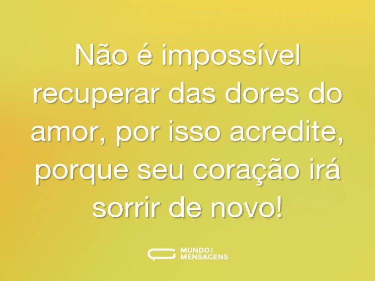 Não é impossível recuperar das dores do amor, por isso acredite, porque seu coração irá sorrir de novo!
