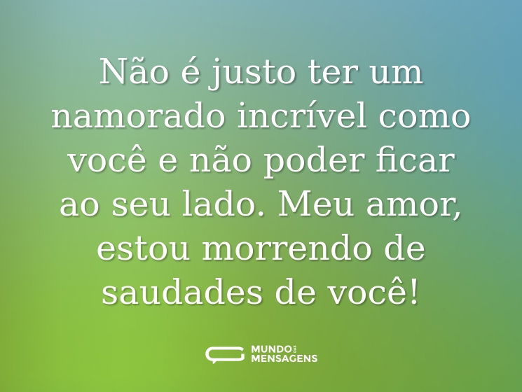 Não é justo ter um namorado incrível como você e não poder ficar ao seu lado. Meu amor, estou morrendo de saudades de você!