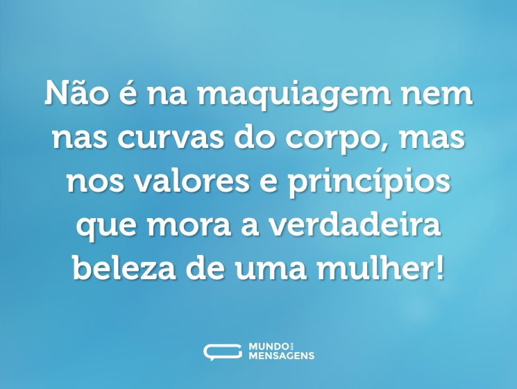 Não é na maquiagem nem nas curvas do corpo, mas nos valores e princípios que mora a verdadeira beleza de uma mulher!