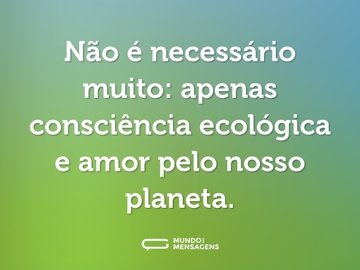 Não é necessário muito: apenas consciência ecológica e amor pelo nosso planeta.