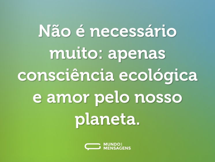 Não é necessário muito: apenas consciência ecológica e amor pelo nosso planeta.