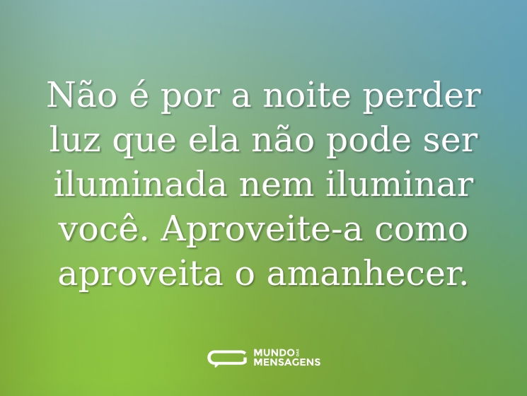 Não é por a noite perder luz que ela não pode ser iluminada nem iluminar você. Aproveite-a como aproveita o amanhecer.