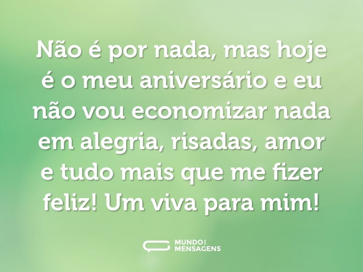 Não é por nada, mas hoje é o meu aniversário e eu não vou economizar nada em alegria, risadas, amor e tudo mais que me fizer feliz! Um viva para mim!