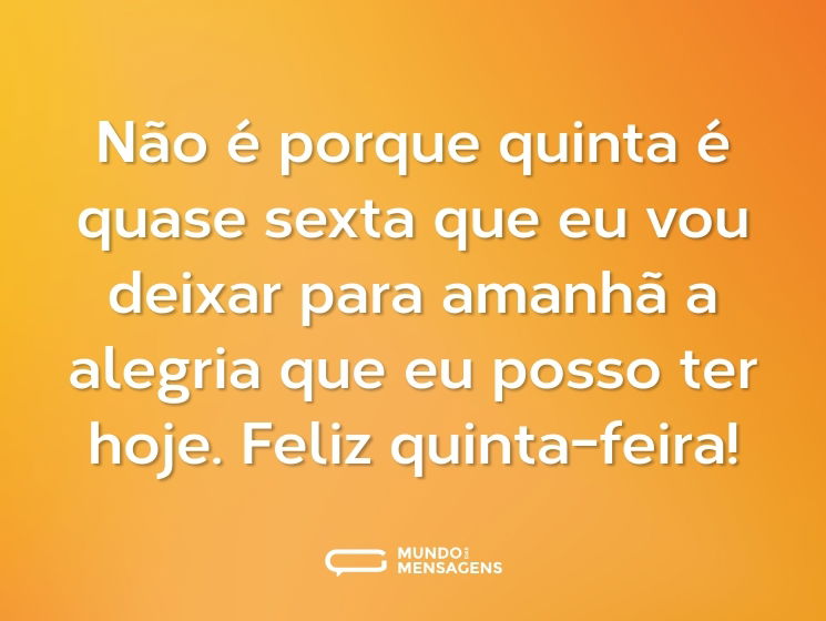 Não é porque quinta é quase sexta que eu vou deixar para amanhã a alegria que eu posso ter hoje. Feliz quinta-feira!