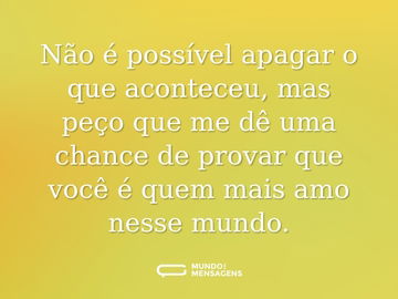 Não é possível apagar o que aconteceu, mas peço que me dê uma chance de provar que você é quem mais amo nesse mundo.