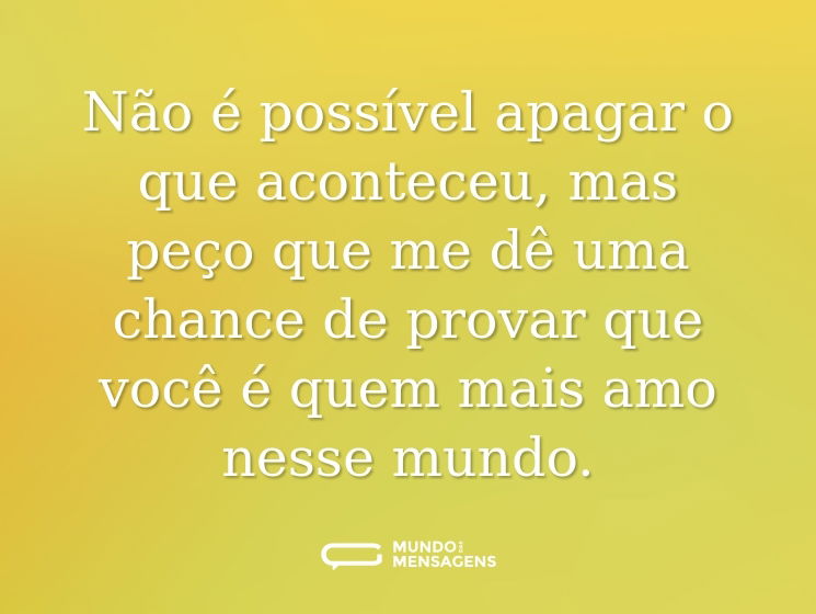 Não é possível apagar o que aconteceu, mas peço que me dê uma chance de provar que você é quem mais amo nesse mundo.