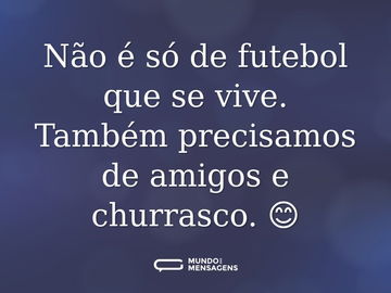 Não é só de futebol que se vive. Também precisamos de amigos e churrasco. 😊