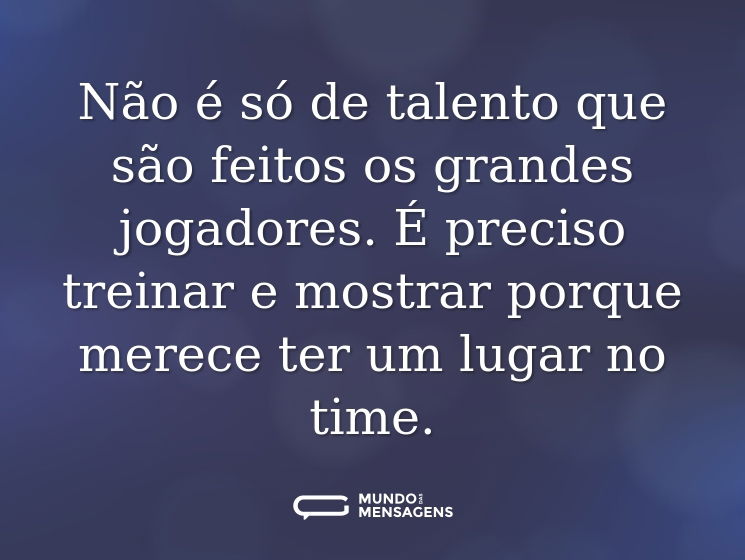 Não é só de talento que são feitos os grandes jogadores. É preciso treinar e mostrar porque merece ter um lugar no time.
