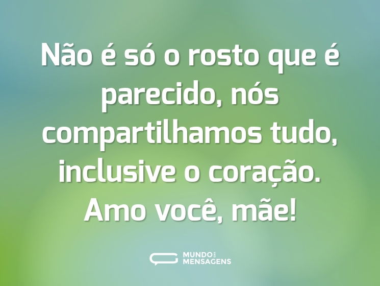 Não é só o rosto que é parecido, nós compartilhamos tudo, inclusive o coração. Amo você, mãe!