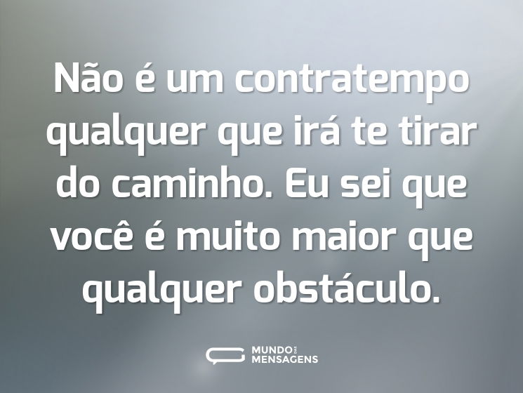 Não é um contratempo qualquer que irá te tirar do caminho. Eu sei que você é muito maior que qualquer obstáculo.