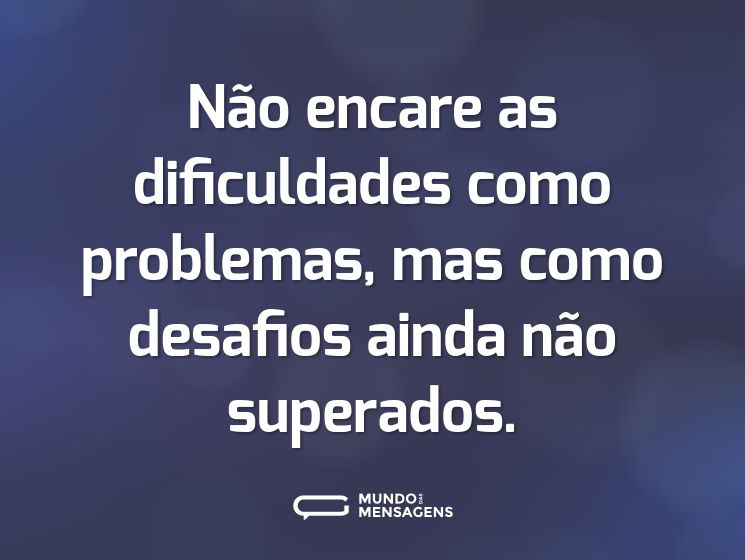 Não encare as dificuldades como problemas, mas como desafios ainda não superados.