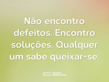 Não encontro defeitos. Encontro soluções. Qualquer um sabe queixar-se.