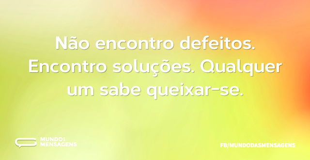 Não encontro defeitos. Encontro soluções...