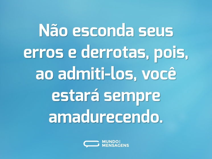 Não esconda seus erros e derrotas, pois, ao admiti-los, você estará sempre amadurecendo.