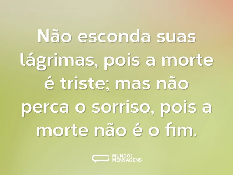 Não esconda suas lágrimas, pois a morte é triste; mas não perca o sorriso, pois a morte não é o fim.