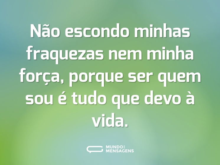 Não escondo minhas fraquezas nem minha força, porque ser quem sou é tudo que devo à vida.