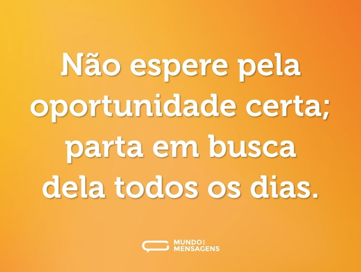Não espere pela oportunidade certa; parta em busca dela todos os dias.
