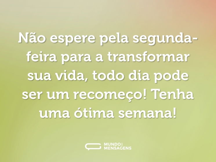 Não espere pela segunda-feira para a transformar sua vida, todo dia pode ser um recomeço! Tenha uma ótima semana!