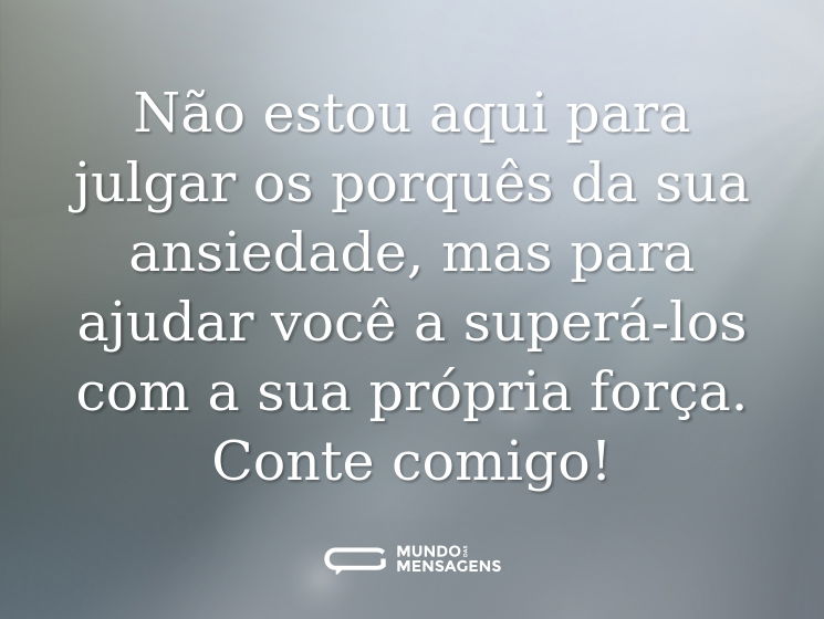 Não estou aqui para julgar os porquês da sua ansiedade, mas para ajudar você a superá-los com a sua própria força. Conte comigo!