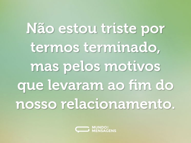 Não estou triste por termos terminado, mas pelos motivos que levaram ao fim do nosso relacionamento.