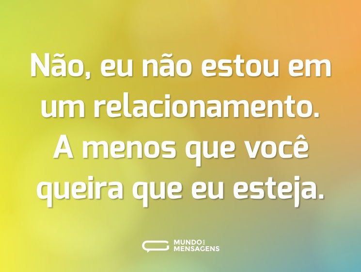 Não, eu não estou em um relacionamento. A menos que você queira que eu esteja.