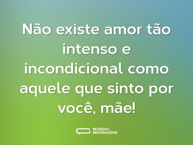 Não existe amor tão intenso e incondicional como aquele que sinto por você, mãe!