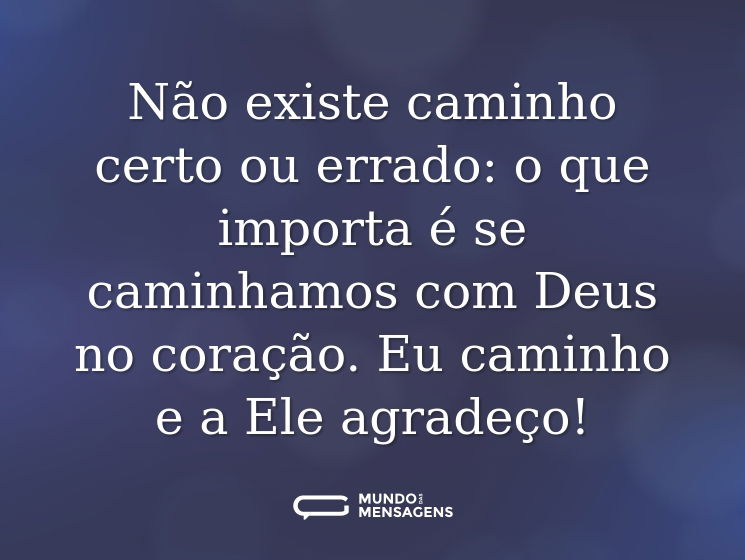 Não existe caminho certo ou errado: o que importa é se caminhamos com Deus no coração. Eu caminho e a Ele agradeço!
