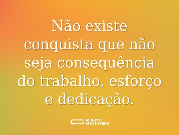 Não existe conquista que não seja consequência do trabalho, esforço e dedicação.