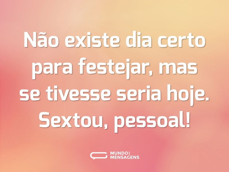 Não existe dia certo para festejar, mas se tivesse seria hoje. Sextou, pessoal!