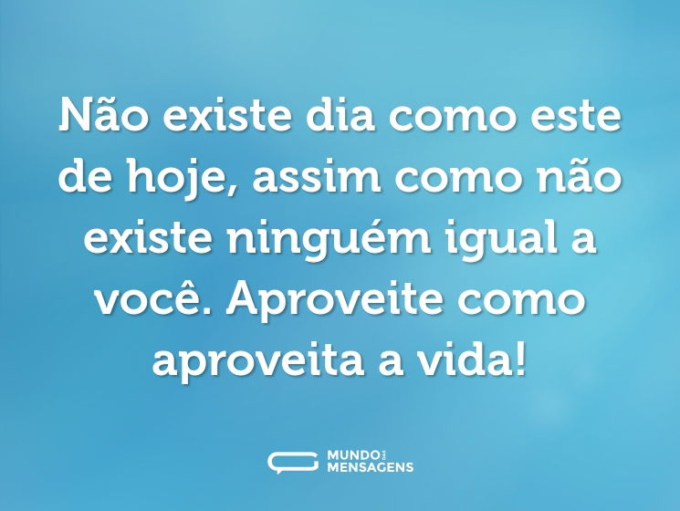 Não existe dia como este de hoje, assim como não existe ninguém igual a você. Aproveite como aproveita a vida!