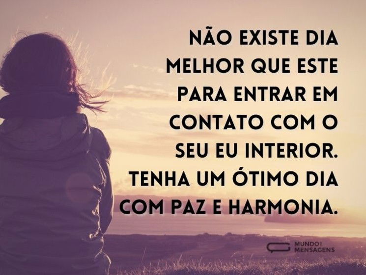 Não existe dia melhor que este para entrar em contato com o seu eu interior. Tenha um ótimo dia com paz e harmonia.