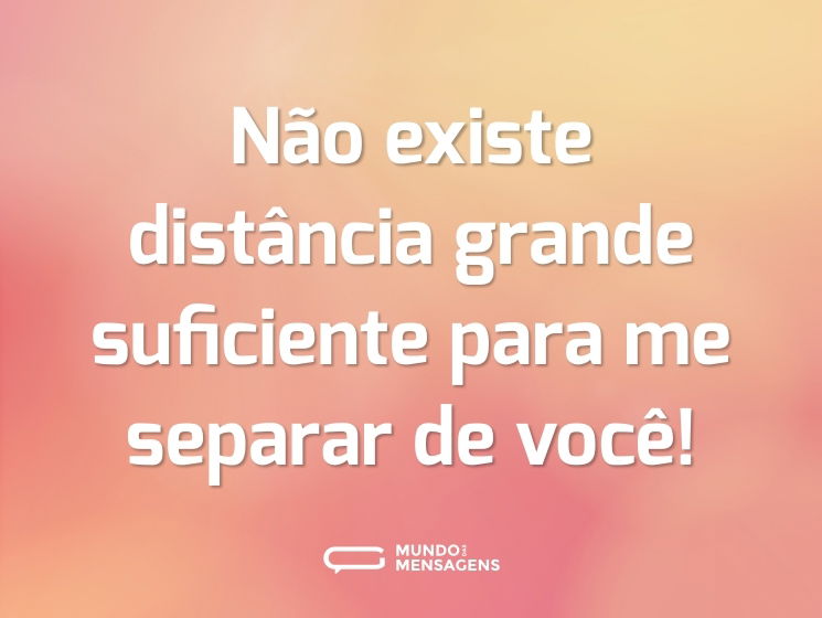 Não existe distância grande suficiente para me separar de você!