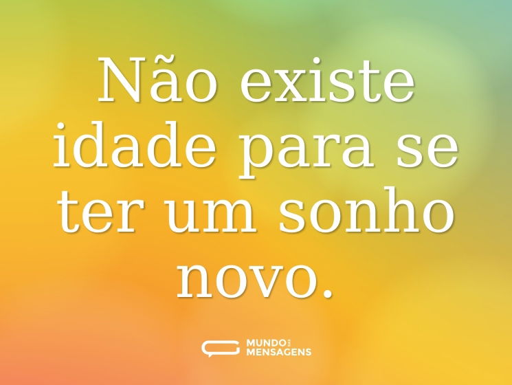 Não existe idade para se ter um sonho novo.