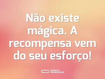 Não existe mágica. A recompensa vem do seu esforço!