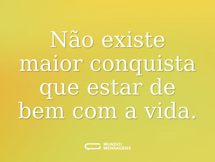 Não existe maior conquista que estar de bem com a vida.