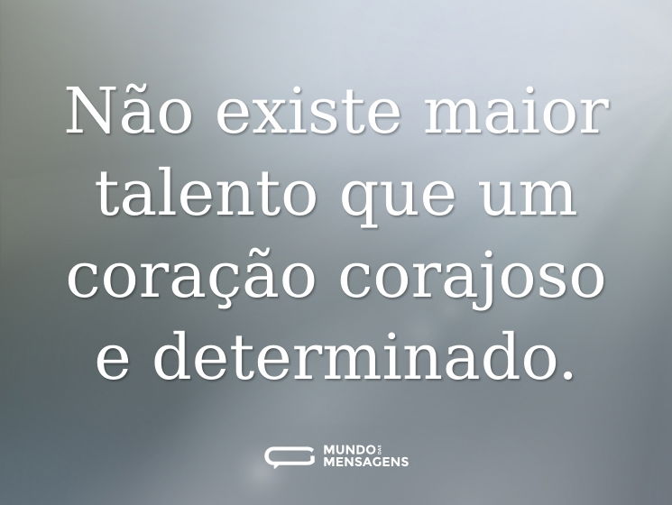 Não existe maior talento que um coração corajoso e determinado.