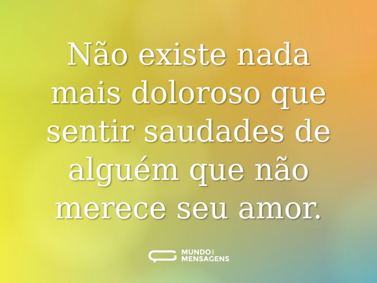 Não existe nada mais doloroso que sentir saudades de alguém que não merece seu amor.