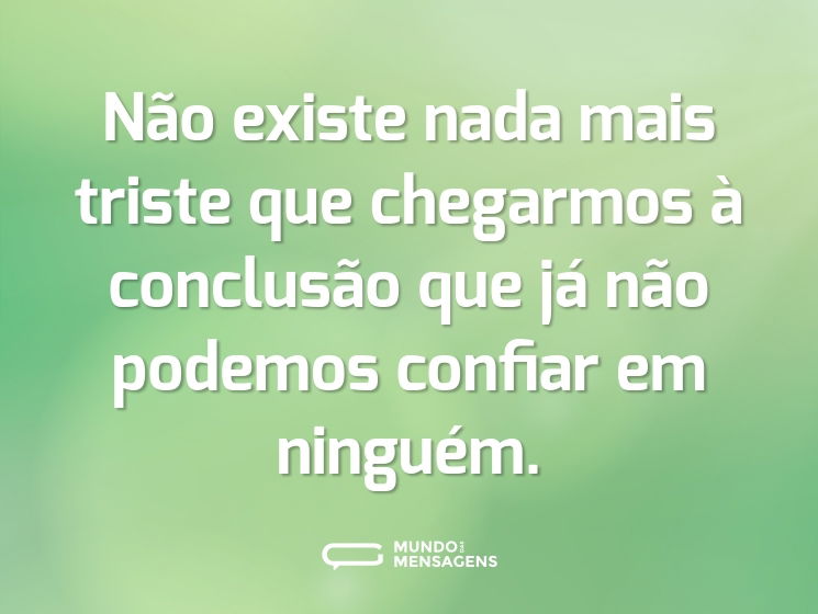 Não existe nada mais triste que chegarmos à conclusão que já não podemos confiar em ninguém.