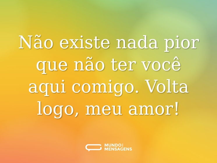 Não existe nada pior que não ter você aqui comigo. Volta logo, meu amor!